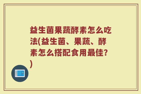 益生菌果蔬酵素怎么吃法(益生菌、果蔬、酵素怎么搭配食用最佳？)