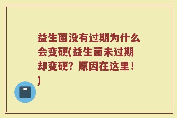 益生菌没有过期为什么会变硬(益生菌未过期却变硬？原因在这里！)