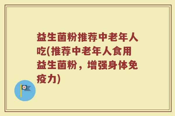 益生菌粉推荐中老年人吃(推荐中老年人食用益生菌粉，增强身体免疫力)