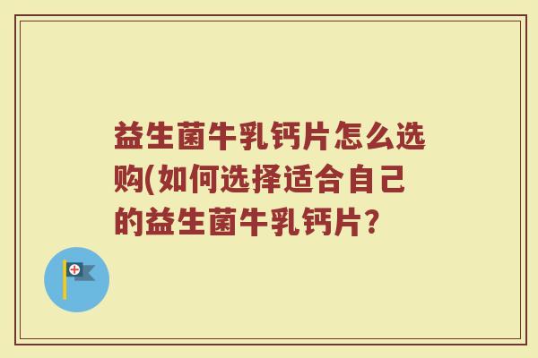 益生菌牛乳钙片怎么选购(如何选择适合自己的益生菌牛乳钙片？