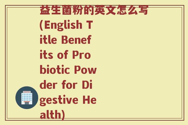 益生菌粉的英文怎么写(English Title Benefits of Probiotic Powder for Digestive Health)