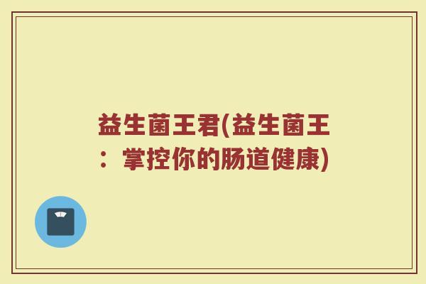 益生菌王君(益生菌王：掌控你的肠道健康)