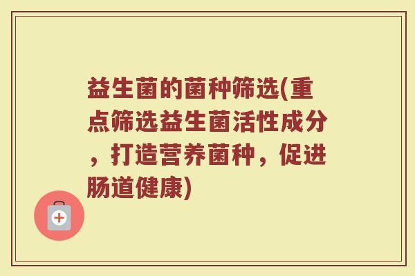 益生菌的菌种筛选(重点筛选益生菌活性成分，打造营养菌种，促进肠道健康)