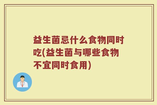 益生菌忌什么食物同时吃(益生菌与哪些食物不宜同时食用)