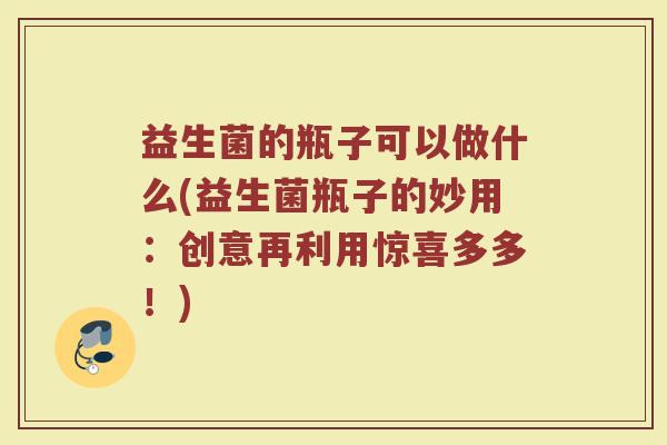 益生菌的瓶子可以做什么(益生菌瓶子的妙用：创意再利用惊喜多多！)