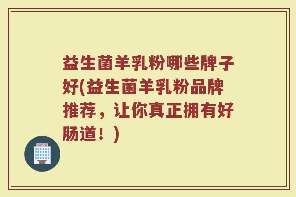 益生菌羊乳粉哪些牌子好(益生菌羊乳粉品牌推荐，让你真正拥有好肠道！)