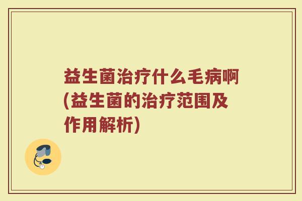 益生菌治疗什么毛病啊(益生菌的治疗范围及作用解析)