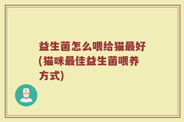 益生菌怎么喂给猫最好(猫咪最佳益生菌喂养方式)