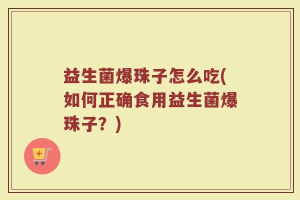 益生菌爆珠子怎么吃(如何正确食用益生菌爆珠子？)