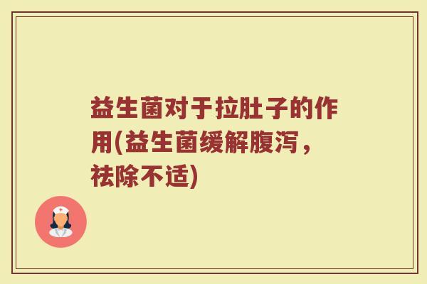 益生菌对于拉肚子的作用(益生菌缓解腹泻,祛除不适)