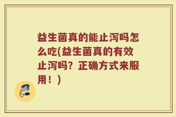 益生菌真的能止泻吗怎么吃(益生菌真的有效止泻吗？正确方式来服用！)