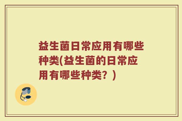 益生菌日常应用有哪些种类(益生菌的日常应用有哪些种类？)