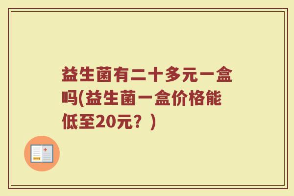 益生菌有二十多元一盒吗(益生菌一盒价格能低至20元？)