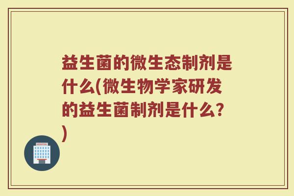 益生菌的微生态制剂是什么(微生物学家研发的益生菌制剂是什么？)