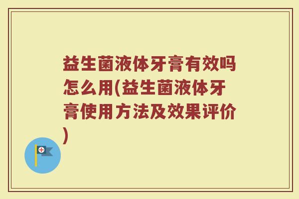 益生菌液体牙膏有效吗怎么用(益生菌液体牙膏使用方法及效果评价)
