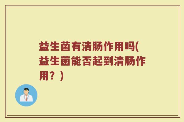 益生菌有清肠作用吗(益生菌能否起到清肠作用？)