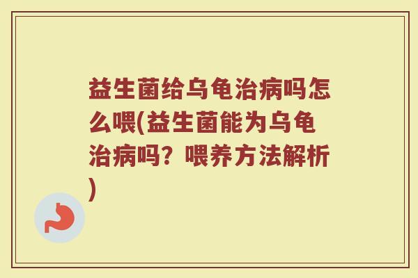 益生菌给乌龟治病吗怎么喂(益生菌能为乌龟治病吗？喂养方法解析)