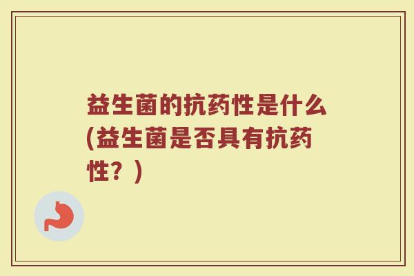 益生菌的抗药性是什么(益生菌是否具有抗药性？)