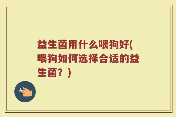 益生菌用什么喂狗好(喂狗如何选择合适的益生菌？)