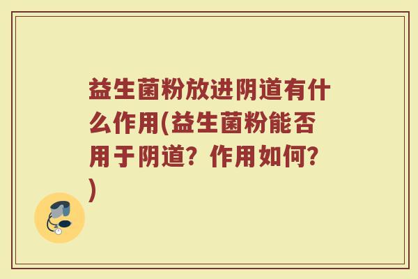 益生菌粉放进阴道有什么作用(益生菌粉能否用于阴道？作用如何？)