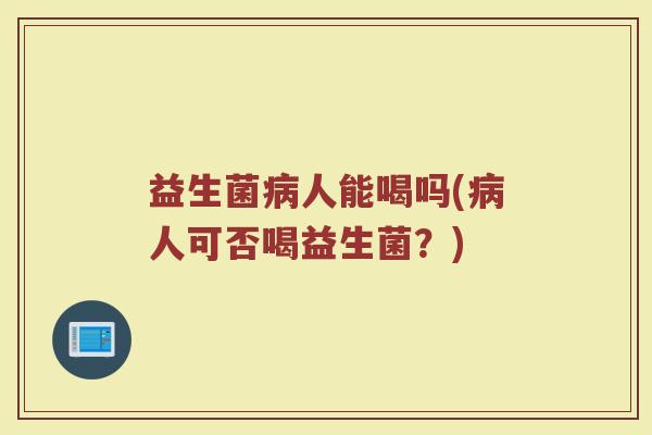 益生菌病人能喝吗(病人可否喝益生菌？)