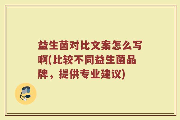 益生菌对比文案怎么写啊(比较不同益生菌品牌,提供专业建议) 益生菌对比文案怎么写啊(比较不同益生菌品牌,提供专业建议)