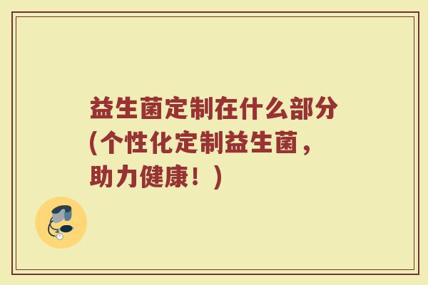 益生菌定制在什么部分(个性化定制益生菌，助力健康！)