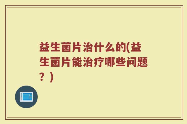 益生菌片治什么的(益生菌片能治疗哪些问题？)