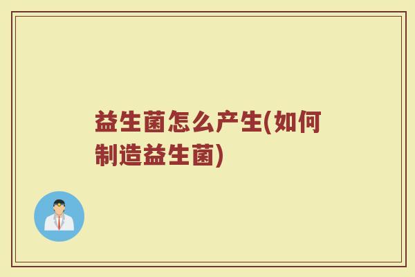 益生菌怎么产生(如何制造益生菌)