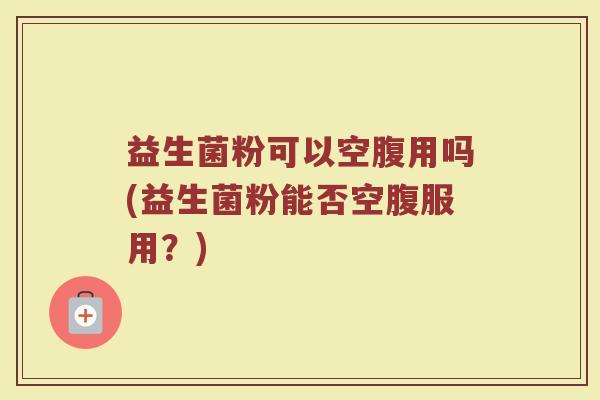 益生菌粉可以空腹用吗(益生菌粉能否空腹服用？)