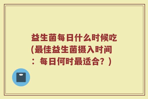 益生菌每日什么时候吃(最佳益生菌摄入时间：每日何时最适合？)