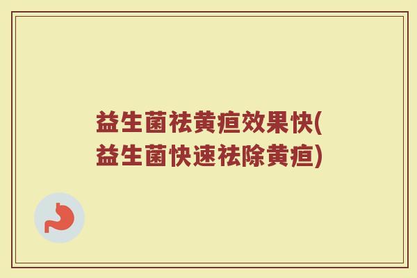 益生菌祛黄疸效果快(益生菌快速祛除黄疸)