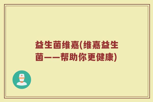 益生菌维嘉(维嘉益生菌——帮助你更健康)