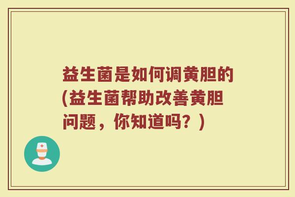益生菌是如何调黄胆的(益生菌帮助改善黄胆问题，你知道吗？)