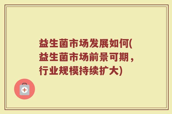 益生菌市场发展如何(益生菌市场前景可期，行业规模持续扩大)