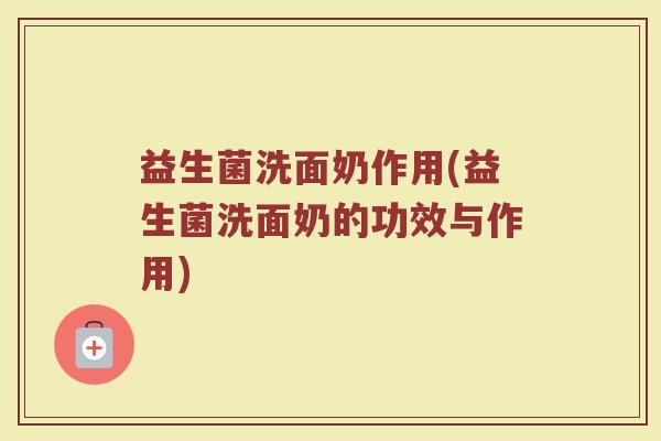 益生菌洗面奶作用(益生菌洗面奶的功效与作用)