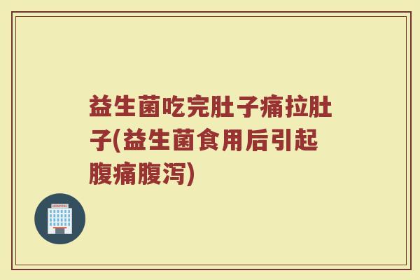 益生菌吃完肚子痛拉肚子(益生菌食用后引起腹痛腹泻)
