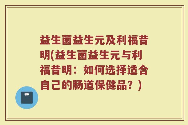 益生菌益生元及利福昔明(益生菌益生元与利福昔明：如何选择适合自己的肠道保健品？)