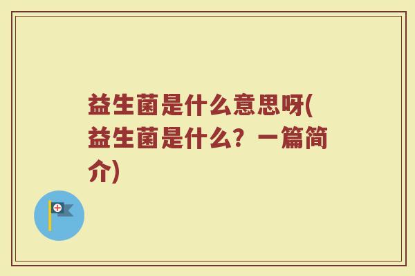 益生菌是什么意思呀(益生菌是什么？一篇简介)
