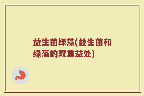 益生菌绿藻(益生菌和绿藻的双重益处)