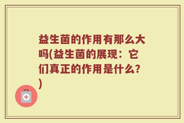 益生菌的作用有那么大吗(益生菌的展现：它们真正的作用是什么？)