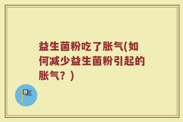 益生菌粉吃了胀气(如何减少益生菌粉引起的胀气？)