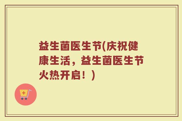 益生菌医生节(庆祝健康生活，益生菌医生节火热开启！)