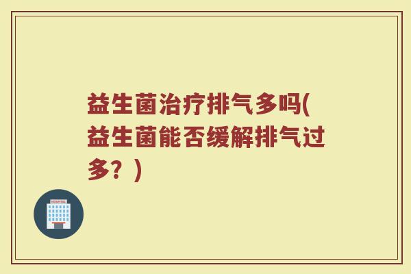 益生菌治疗排气多吗(益生菌能否缓解排气过多？)