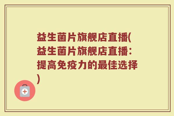 益生菌片旗舰店直播(益生菌片旗舰店直播：提高免疫力的最佳选择)