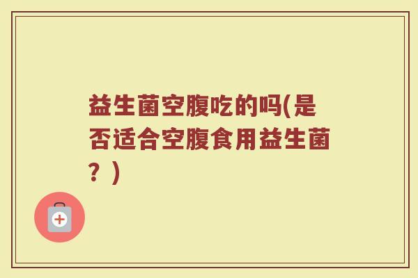 益生菌空腹吃的吗(是否适合空腹食用益生菌？)