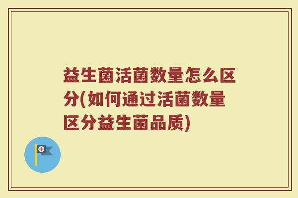 益生菌活菌数量怎么区分(如何通过活菌数量区分益生菌品质) 益生菌活菌数量怎么区分(如何通过活菌数量区分益生菌品质)