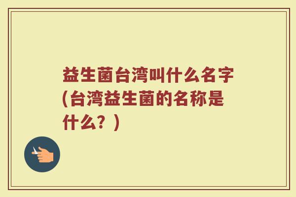 益生菌台湾叫什么名字(台湾益生菌的名称是什么？)