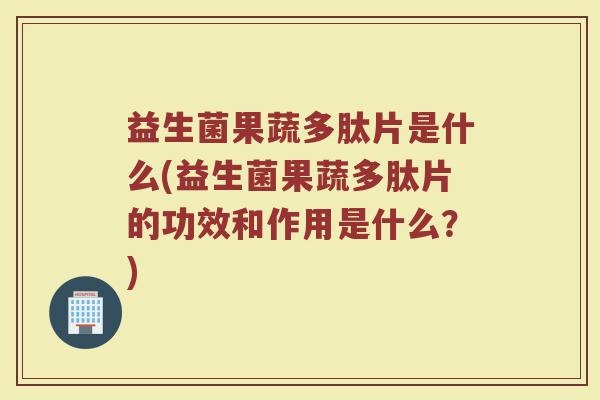 益生菌果蔬多肽片是什么(益生菌果蔬多肽片的功效和作用是什么?) 益生菌果蔬多肽片是什么(益生菌果蔬多肽片的功效和作用是什么?)