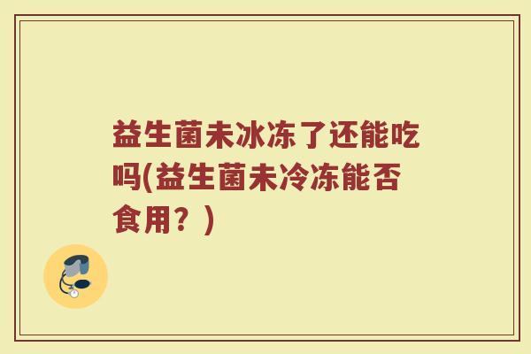 益生菌未冰冻了还能吃吗(益生菌未冷冻能否食用？)